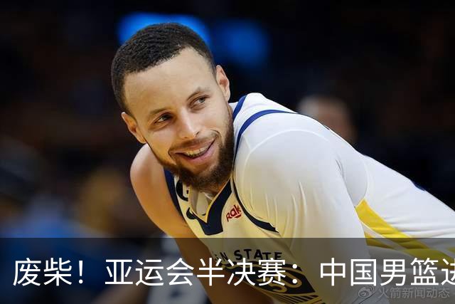 废柴！亚运会半决赛：中国男篮进攻断电 半场30-49落后日本男篮